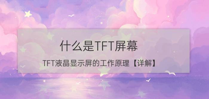 什么是TFT屏幕 TFT液晶显示屏的工作原理【详解】